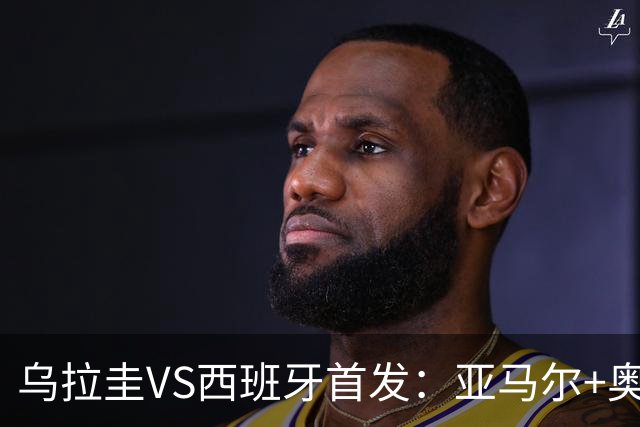 乌拉圭VS西班牙首发：亚马尔+奥亚萨瓦尔 巴尔韦德出战