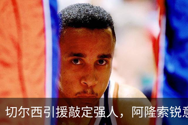 切尔西引援敲定强人，阿隆索锐意打造铁血蓝军，帕尔默被低估
