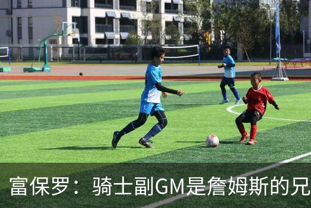 富保罗：骑士副GM是詹姆斯的兄弟极为关键 不利之处在于没了加兰