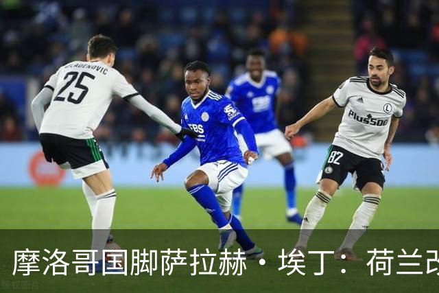 摩洛哥国脚萨拉赫·埃丁：荷兰改踢五后卫，这确实是谁也没想到的！